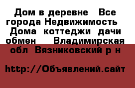 Дом в деревне - Все города Недвижимость » Дома, коттеджи, дачи обмен   . Владимирская обл.,Вязниковский р-н